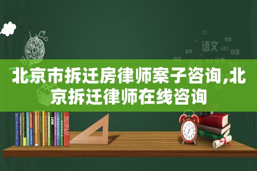 北京市拆遷房律師案子咨詢,北京拆遷律師在線咨詢