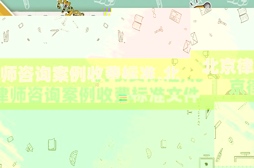 北京律師咨詢案例收費標(biāo)準(zhǔn),北京律師咨詢案例收費標(biāo)準(zhǔn)文件
