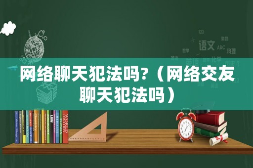 網(wǎng)絡(luò)聊天犯法嗎?（網(wǎng)絡(luò)交友聊天犯法嗎）