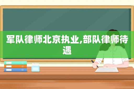 軍隊(duì)律師北京執(zhí)業(yè),部隊(duì)律師待遇