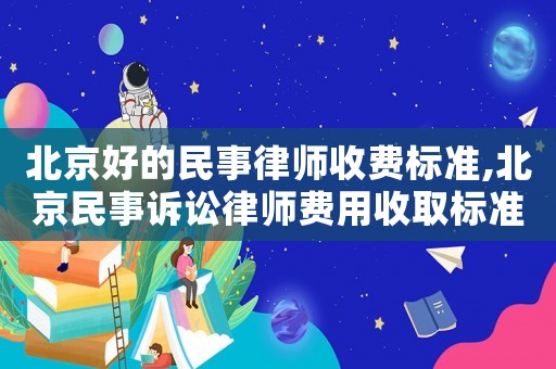 北京好的民事律師收費標(biāo)準(zhǔn),北京民事訴訟律師費用收取標(biāo)準(zhǔn)2021
