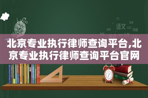 北京專業(yè)執(zhí)行律師查詢平臺,北京專業(yè)執(zhí)行律師查詢平臺官網(wǎng)