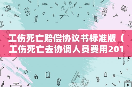 工傷死亡賠償協(xié)議書標(biāo)準(zhǔn)版（工傷死亡去協(xié)調(diào)人員費(fèi)用2018）