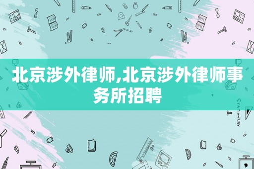 北京涉外律師,北京涉外律師事務(wù)所招聘