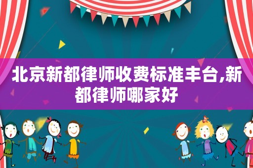 北京新都律師收費(fèi)標(biāo)準(zhǔn)豐臺(tái),新都律師哪家好