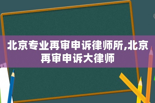北京專業(yè)再審申訴律師所,北京再審申訴大律師