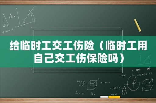 給臨時(shí)工交工傷險(xiǎn)（臨時(shí)工用自己交工傷保險(xiǎn)嗎）