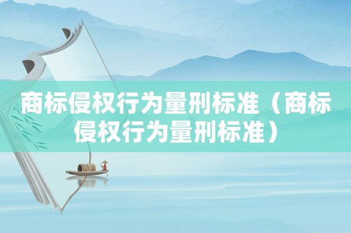 商標(biāo)侵權(quán)行為量刑標(biāo)準(zhǔn)（商標(biāo)侵權(quán)行為量刑標(biāo)準(zhǔn)）
