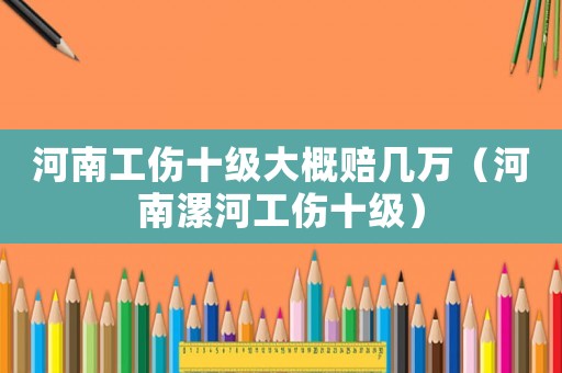 河南工傷十級大概賠幾萬（河南漯河工傷十級）