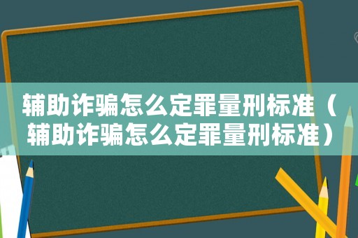 輔助詐騙怎么定罪量刑標(biāo)準(zhǔn)（輔助詐騙怎么定罪量刑標(biāo)準(zhǔn)）