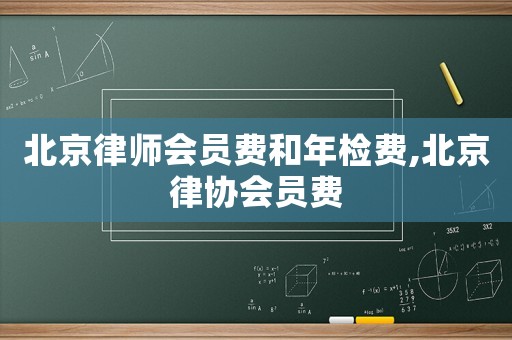 北京律師會(huì)員費(fèi)和年檢費(fèi),北京律協(xié)會(huì)員費(fèi)