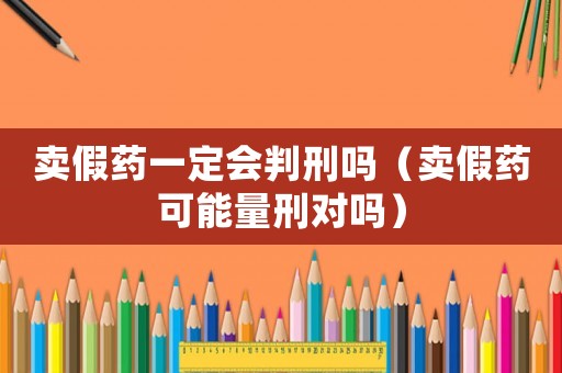 賣假藥一定會(huì)判刑嗎（賣假藥可能量刑對(duì)嗎）