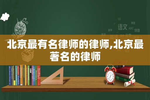北京最有名律師的律師,北京最著名的律師