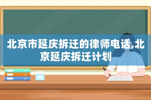 北京市延慶拆遷的律師電話,北京延慶拆遷計劃