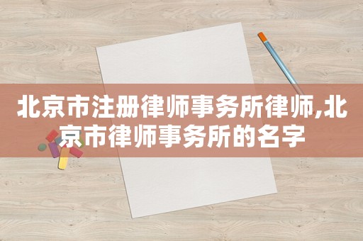 北京市注冊(cè)律師事務(wù)所律師,北京市律師事務(wù)所的名字