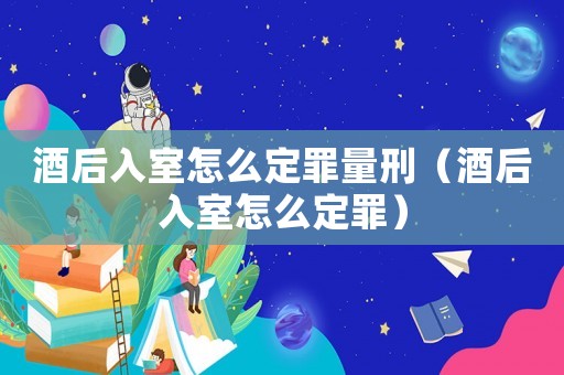 酒后入室怎么定罪量刑（酒后入室怎么定罪）