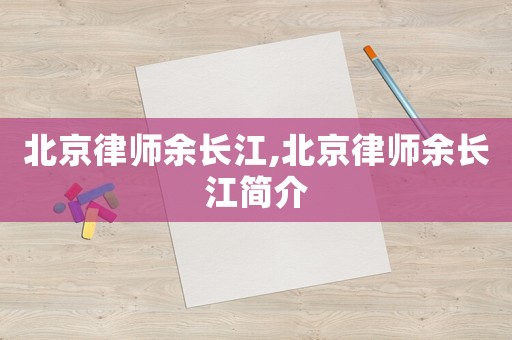 北京律師余長(zhǎng)江,北京律師余長(zhǎng)江簡(jiǎn)介