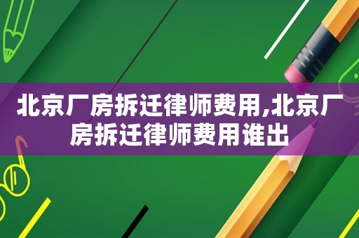 北京廠房拆遷律師費(fèi)用,北京廠房拆遷律師費(fèi)用誰出