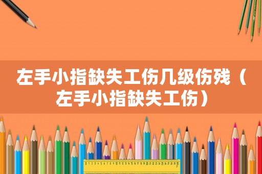 左手小指缺失工傷幾級(jí)傷殘（左手小指缺失工傷）