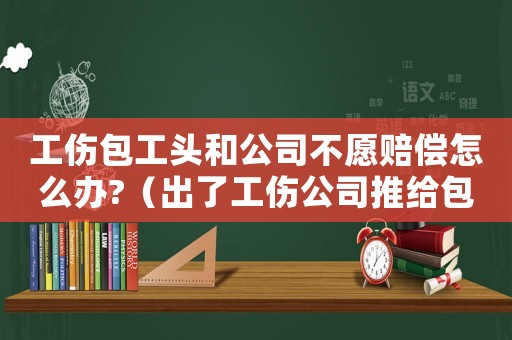 工傷包工頭和公司不愿賠償怎么辦?（出了工傷公司推給包工頭）