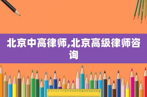 北京中高律師,北京高級(jí)律師咨詢