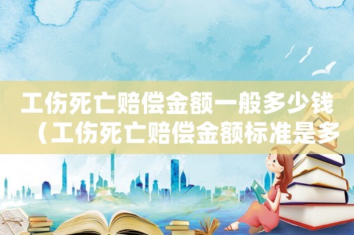 工傷死亡賠償金額一般多少錢（工傷死亡賠償金額標(biāo)準(zhǔn)是多少錢）