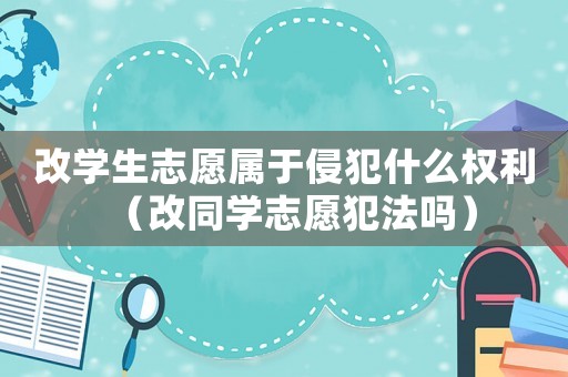 改學生志愿屬于侵犯什么權利（改同學志愿犯法嗎）