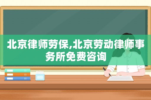 北京律師勞保,北京勞動(dòng)律師事務(wù)所免費(fèi)咨詢