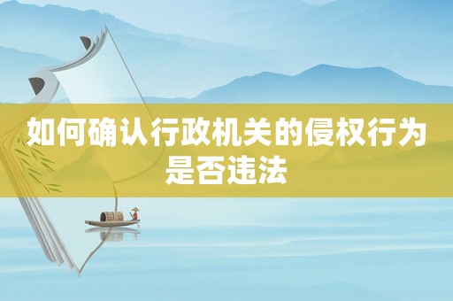 如何確認(rèn)行政機(jī)關(guān)的侵權(quán)行為是否違法