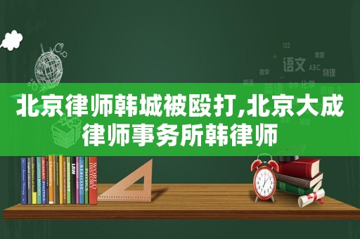 北京律師韓城被毆打,北京大成律師事務(wù)所韓律師