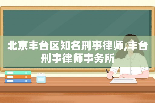 北京豐臺(tái)區(qū)知名刑事律師,豐臺(tái)刑事律師事務(wù)所