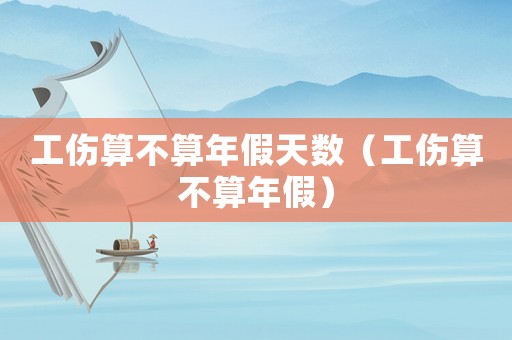 工傷算不算年假天數(shù)（工傷算不算年假）