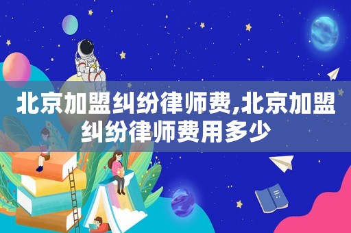 北京加盟糾紛律師費,北京加盟糾紛律師費用多少