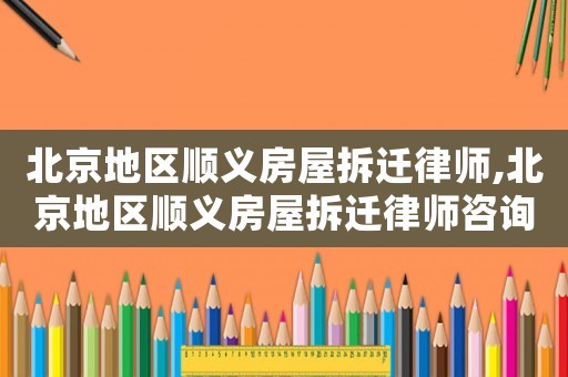 北京地區(qū)順義房屋拆遷律師,北京地區(qū)順義房屋拆遷律師咨詢電話