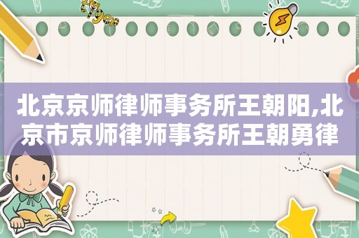 北京京師律師事務(wù)所王朝陽,北京市京師律師事務(wù)所王朝勇律師
