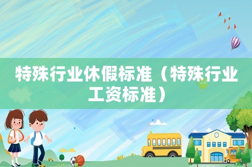 特殊行業(yè)休假標準（特殊行業(yè)工資標準）