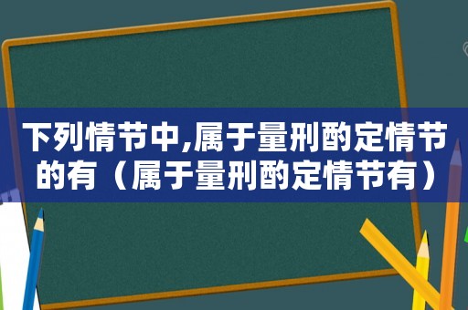 下列情節(jié)中,屬于量刑酌定情節(jié)的有（屬于量刑酌定情節(jié)有）