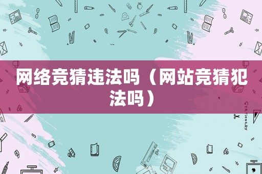 網(wǎng)絡(luò)競猜違法嗎（網(wǎng)站競猜犯法嗎）