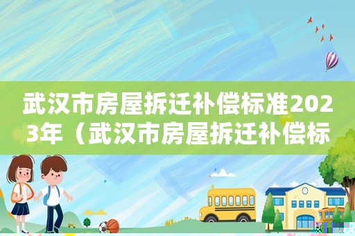 武漢市房屋拆遷補(bǔ)償標(biāo)準(zhǔn)2023年（武漢市房屋拆遷補(bǔ)償標(biāo)準(zhǔn)）