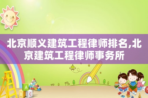 北京順義建筑工程律師排名,北京建筑工程律師事務(wù)所