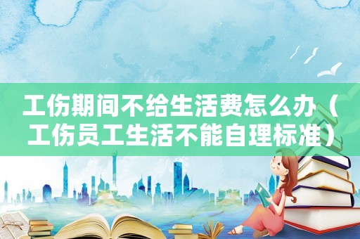 工傷期間不給生活費(fèi)怎么辦（工傷員工生活不能自理標(biāo)準(zhǔn)）