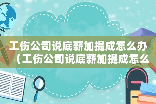 工傷公司說(shuō)底薪加提成怎么辦（工傷公司說(shuō)底薪加提成怎么）