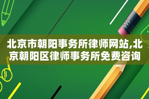 北京市朝陽事務(wù)所律師網(wǎng)站,北京朝陽區(qū)律師事務(wù)所免費咨詢
