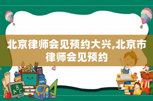 北京律師會見預(yù)約大興,北京市律師會見預(yù)約