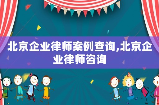 北京企業(yè)律師案例查詢,北京企業(yè)律師咨詢