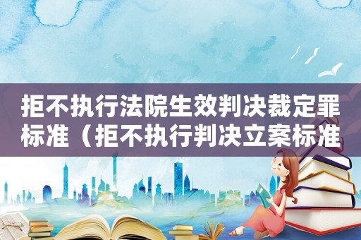 拒不執(zhí)行法院生效判決裁定罪標(biāo)準(zhǔn)（拒不執(zhí)行判決立案標(biāo)準(zhǔn)）