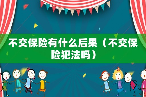 不交保險(xiǎn)有什么后果（不交保險(xiǎn)犯法嗎）