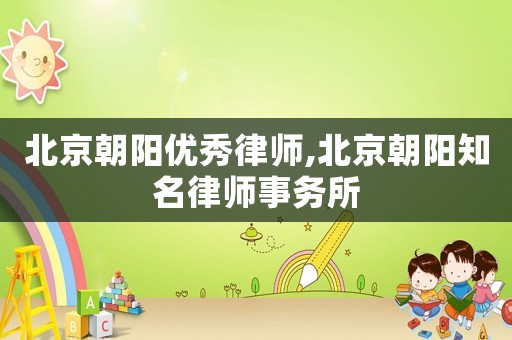 北京朝陽優(yōu)秀律師,北京朝陽知名律師事務(wù)所