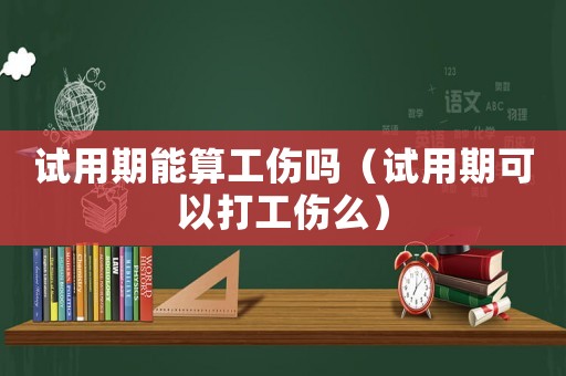 試用期能算工傷嗎（試用期可以打工傷么）