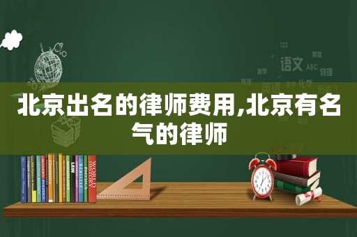 北京出名的律師費用,北京有名氣的律師